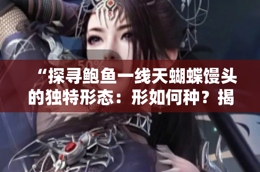 “探尋鮑魚一線天蝴蝶饅頭的獨特形態(tài)：形如何種？揭秘其外觀與特征！”