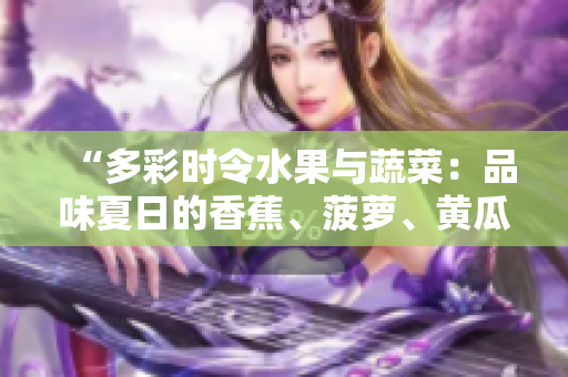 “多彩時(shí)令水果與蔬菜：品味夏日的香蕉、菠蘿、黃瓜、草莓、櫻桃、榴蓮、茄子”