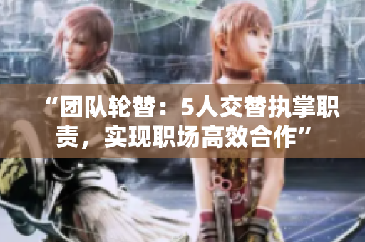 “團(tuán)隊輪替：5人交替執(zhí)掌職責(zé)，實現(xiàn)職場高效合作”