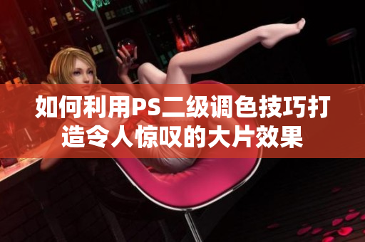 如何利用PS二級(jí)調(diào)色技巧打造令人驚嘆的大片效果