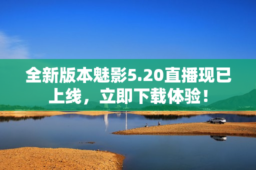 全新版本魅影5.20直播現(xiàn)已上線，立即下載體驗(yàn)！