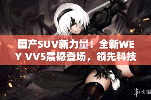 國(guó)產(chǎn)SUV新力量！全新WEY VV5震撼登場(chǎng)，領(lǐng)先科技駕馭未來(lái)