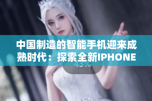 中國(guó)制造的智能手機(jī)迎來成熟時(shí)代：探索全新IPHONE
