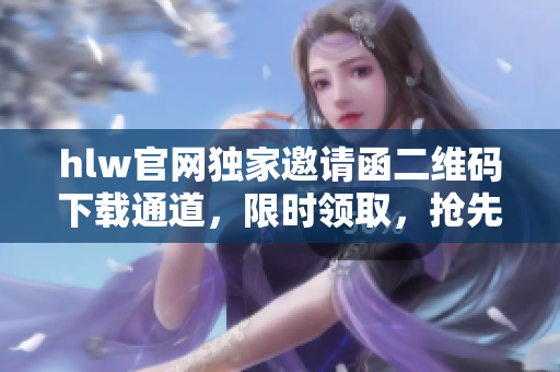 hlw官網(wǎng)獨家邀請函二維碼下載通道，限時領(lǐng)取，搶先體驗新功能