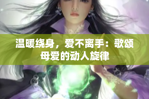 溫暖繞身，愛(ài)不離手：歌頌?zāi)笎?ài)的動(dòng)人旋律