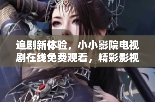 追劇新體驗，小小影院電視劇在線免費觀看，精彩影視無限享受