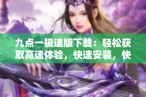 九點(diǎn)一極速版下載：輕松獲取高速體驗(yàn)，快速安裝，快樂(lè)使用