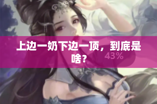 上邊一奶下邊一頂，到底是啥？