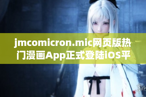 jmcomicron.mic網(wǎng)頁版熱門漫畫App正式登陸iOS平臺，帶你暢游精彩漫畫世界