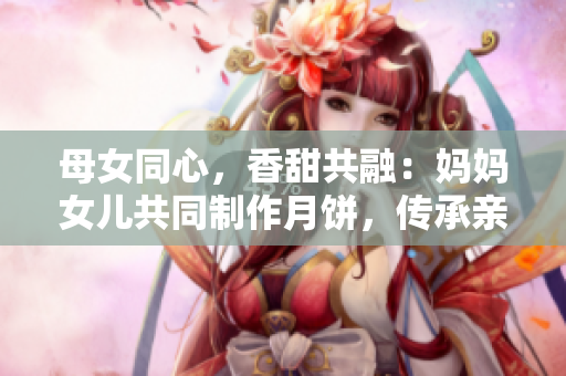 母女同心，香甜共融：媽媽女兒共同制作月餅，傳承親情之美