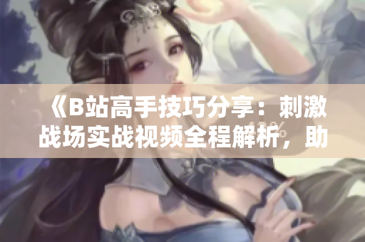 《B站高手技巧分享：刺激戰(zhàn)場實(shí)戰(zhàn)視頻全程解析，助你成為最強(qiáng)王者！》