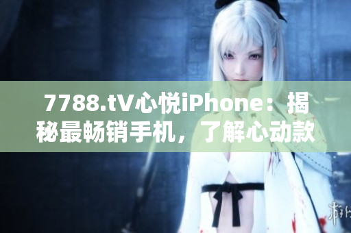 7788.t∨心悅iPhone：揭秘最暢銷手機(jī)，了解心動款式及最新功能
