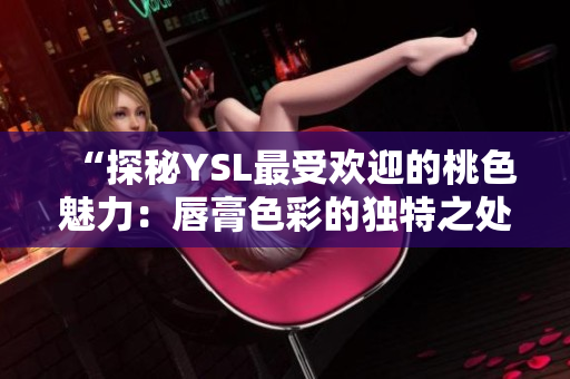 “探秘YSL最受歡迎的桃色魅力：唇膏色彩的獨(dú)特之處”