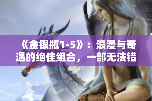 《金銀瓶1-5》：浪漫與奇遇的絕佳組合，一部無法錯過的古典愛情經(jīng)典。