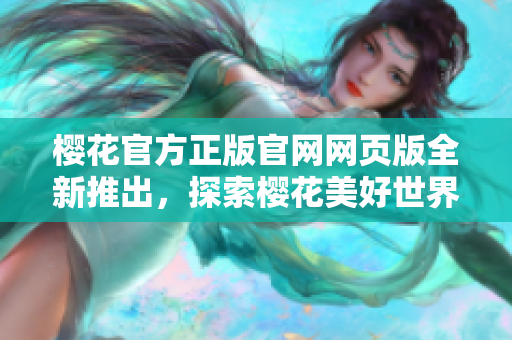 櫻花官方正版官網(wǎng)網(wǎng)頁版全新推出，探索櫻花美好世界