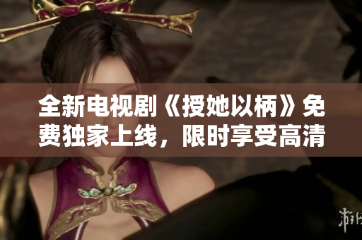全新電視劇《授她以柄》免費(fèi)獨(dú)家上線，限時(shí)享受高清暢觀