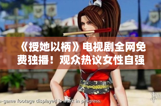 《授她以柄》電視劇全網(wǎng)免費(fèi)獨(dú)播！觀眾熱議女性自強(qiáng)故事