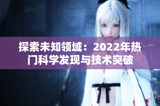 探索未知領(lǐng)域：2022年熱門科學(xué)發(fā)現(xiàn)與技術(shù)突破