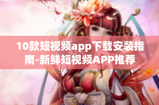 10款短視頻app下載安裝指南-新鮮短視頻APP推薦