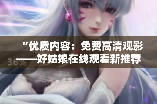 “優(yōu)質(zhì)內(nèi)容：免費(fèi)高清觀影——好姑娘在線觀看新推薦！”