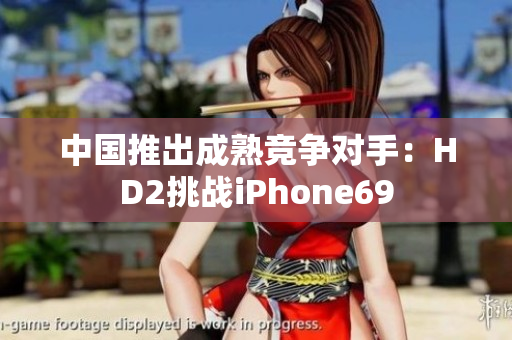 中國(guó)推出成熟競(jìng)爭(zhēng)對(duì)手：HD2挑戰(zhàn)iPhone69