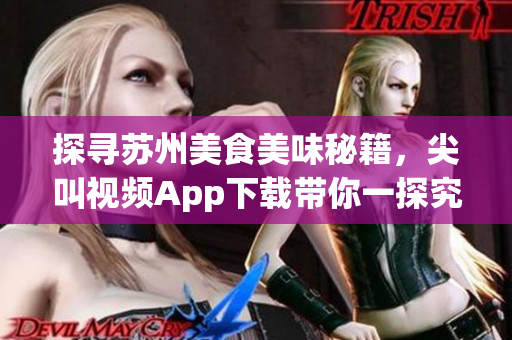 探尋蘇州美食美味秘籍，尖叫視頻App下載帶你一探究竟