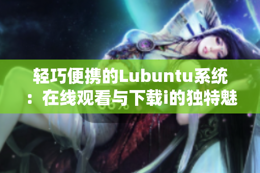 輕巧便攜的Lubuntu系統(tǒng)：在線觀看與下載i的獨(dú)特魅力