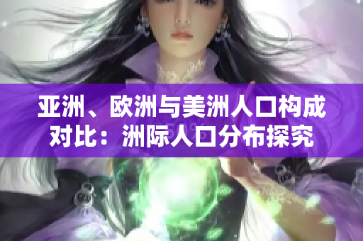 亞洲、歐洲與美洲人口構成對比：洲際人口分布探究