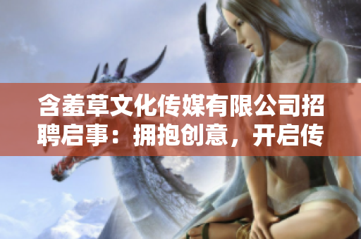 含羞草文化傳媒有限公司招聘啟事：擁抱創(chuàng)意，開啟傳媒未來