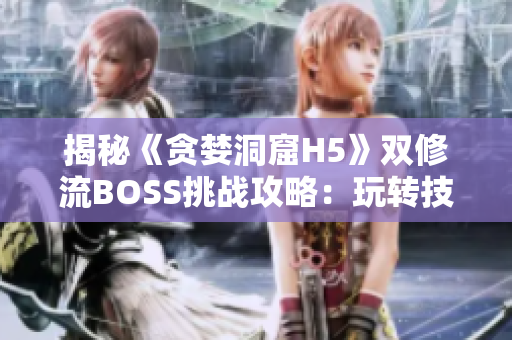 揭秘《貪婪洞窟H5》雙修流BOSS挑戰(zhàn)攻略：玩轉技能搭配，戰(zhàn)勝強力敵人