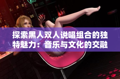 探索黑人雙人說唱組合的獨特魅力：音樂與文化的交融
