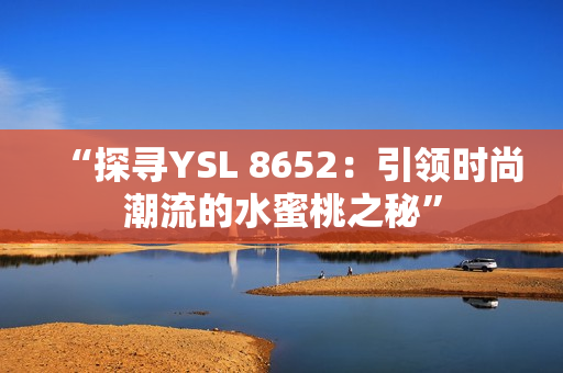 “探尋YSL 8652：引領(lǐng)時(shí)尚潮流的水蜜桃之秘”