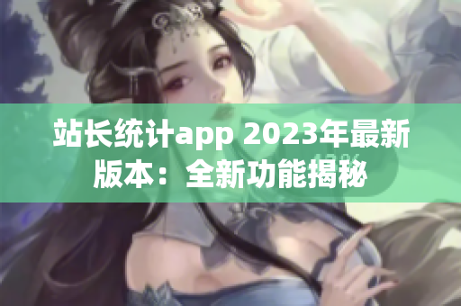站長統(tǒng)計(jì)app 2023年最新版本：全新功能揭秘