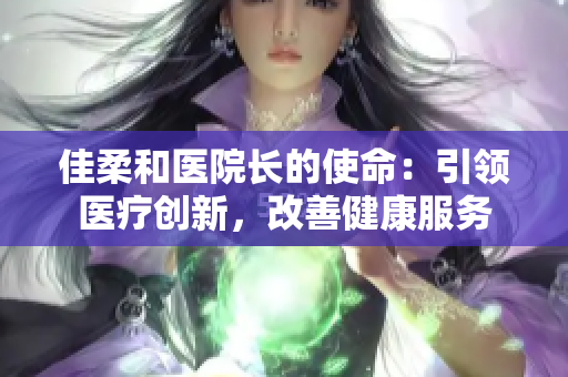 佳柔和醫(yī)院長的使命：引領醫(yī)療創(chuàng)新，改善健康服務