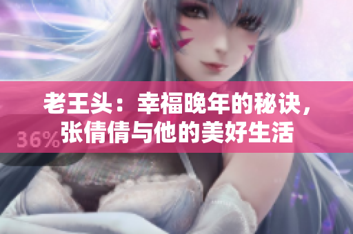 老王頭：幸福晚年的秘訣，張倩倩與他的美好生活