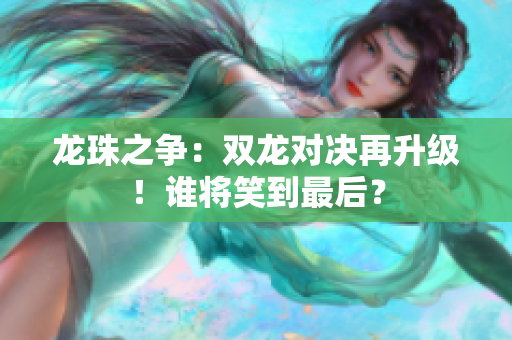 龍珠之爭：雙龍對決再升級！誰將笑到最后？
