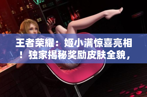 王者榮耀：姬小滿驚喜亮相！獨(dú)家揭秘獎(jiǎng)勵(lì)皮膚全貌，精彩不容錯(cuò)過！