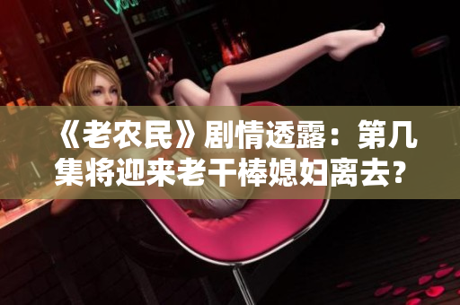 《老農(nóng)民》劇情透露：第幾集將迎來老干棒媳婦離去？