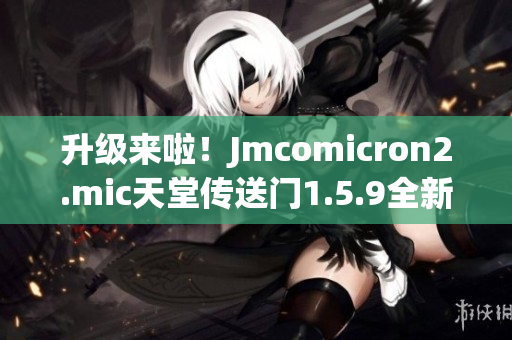 升級(jí)來啦！Jmcomicron2.mic天堂傳送門1.5.9全新版本壯觀登場(chǎng)