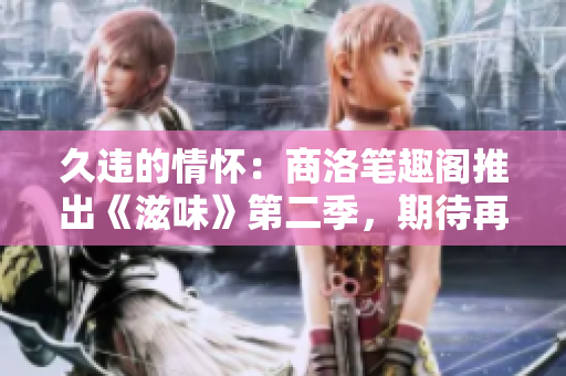 久違的情懷：商洛筆趣閣推出《滋味》第二季，期待再度品味