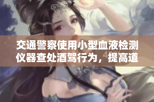 交通警察使用小型血液檢測(cè)儀器查處酒駕行為，提高道路安全