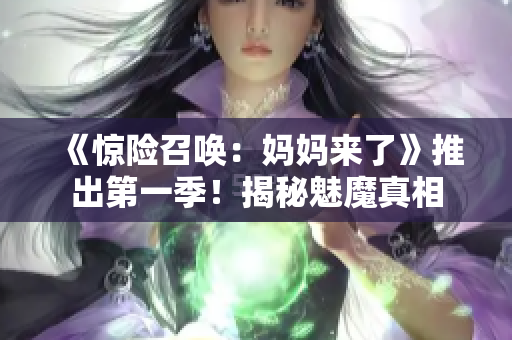 《驚險(xiǎn)召喚：媽媽來了》推出第一季！揭秘魅魔真相