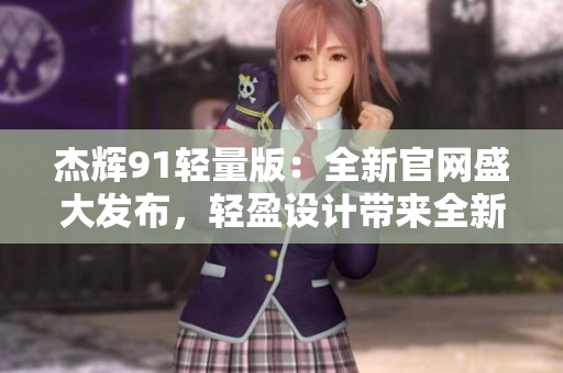 杰輝91輕量版：全新官網(wǎng)盛大發(fā)布，輕盈設計帶來全新體驗！