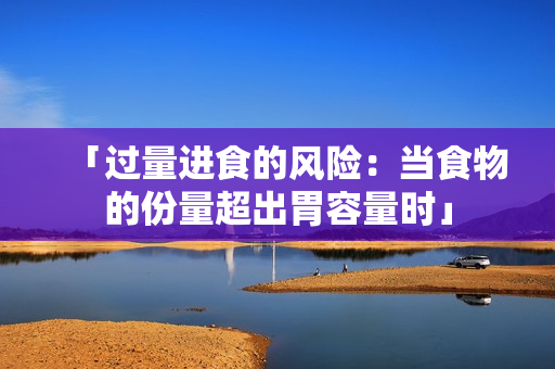「過量進(jìn)食的風(fēng)險(xiǎn)：當(dāng)食物的份量超出胃容量時(shí)」