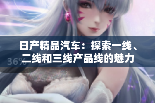 日產(chǎn)精品汽車：探索一線、二線和三線產(chǎn)品線的魅力