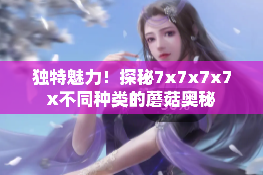 獨(dú)特魅力！探秘7x7x7x7x不同種類的蘑菇奧秘