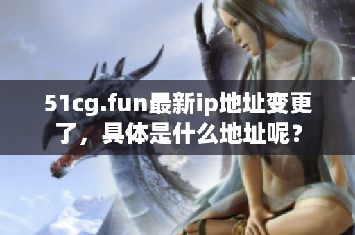 51cg.fun最新ip地址變更了，具體是什么地址呢？