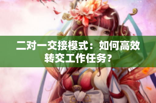 二對一交接模式：如何高效轉(zhuǎn)交工作任務(wù)？