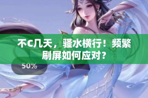 不C幾天，騷水橫行！頻繁刷屏如何應(yīng)對？