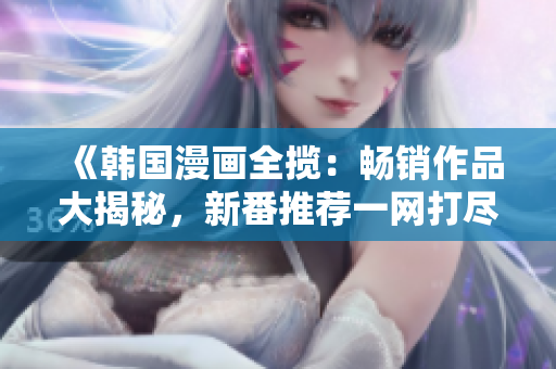 《韓國漫畫全攬：暢銷作品大揭秘，新番推薦一網(wǎng)打盡，精致畫風(fēng)驚艷全球》